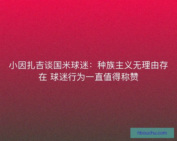 小因扎吉谈国米球迷：种族主义无理由存在 球迷行为一直值得称赞
