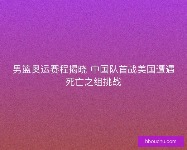 男篮奥运赛程揭晓 中国队首战美国遭遇死亡之组挑战