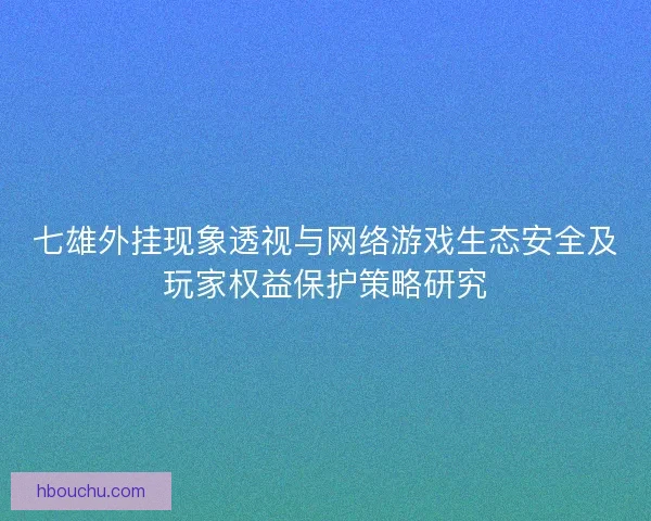 七雄外挂现象透视与网络游戏生态安全及玩家权益保护策略研究