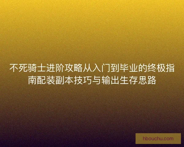 不死骑士进阶攻略从入门到毕业的终极指南配装副本技巧与输出生存思路