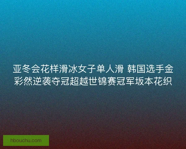 亚冬会花样滑冰女子单人滑 韩国选手金彩然逆袭夺冠超越世锦赛冠军坂本花织