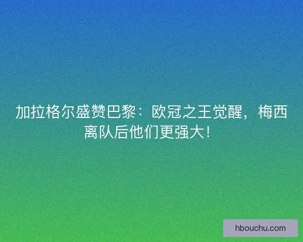 加拉格尔盛赞巴黎：欧冠之王觉醒，梅西离队后他们更强大！