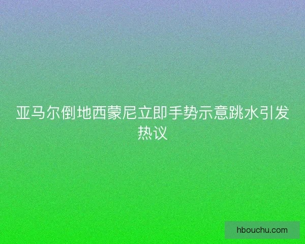 亚马尔倒地西蒙尼立即手势示意跳水引发热议