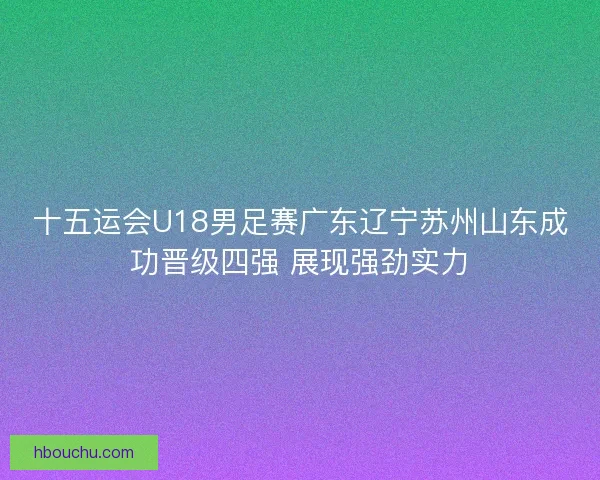 十五运会U18男足赛广东辽宁苏州山东成功晋级四强 展现强劲实力 十五运会U18男足赛广东辽宁苏州山东成功晋级四强 展现强劲实力