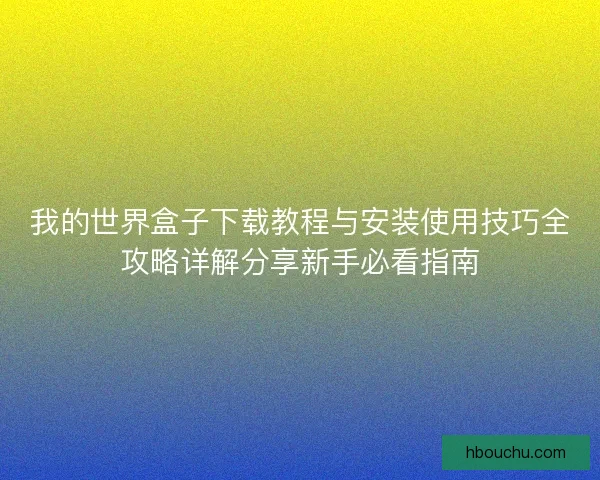 我的世界盒子下载教程与安装使用技巧全攻略详解分享新手必看指南 我的世界盒子下载教程与安装使用技巧全攻略详解分享新手必看指南