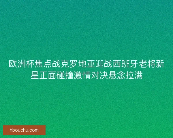 欧洲杯焦点战克罗地亚迎战西班牙老将新星正面碰撞激情对决悬念拉满