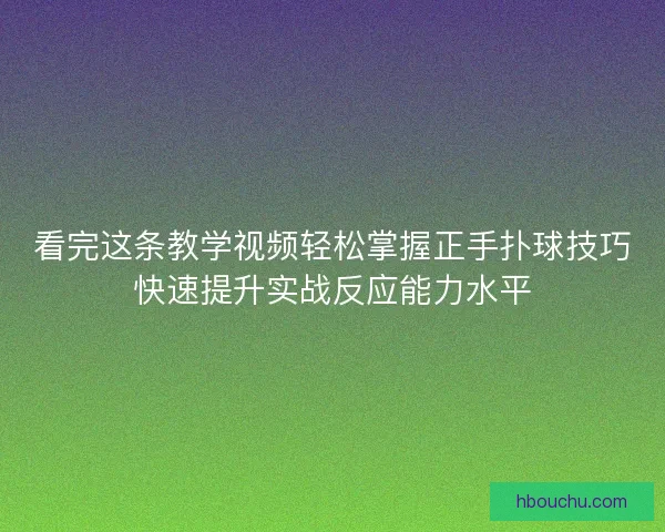 看完这条教学视频轻松掌握正手扑球技巧快速提升实战反应能力水平 看完这条教学视频轻松掌握正手扑球技巧快速提升实战反应能力水平