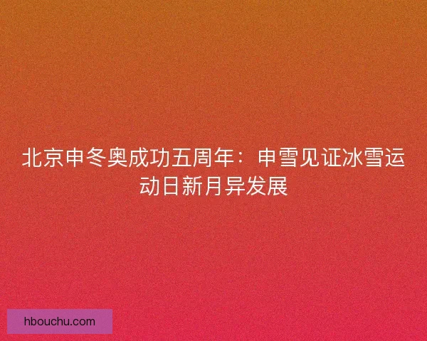 北京申冬奥成功五周年:申雪见证冰雪运动日新月异发展 北京申冬奥成功五周年:申雪见证冰雪运动日新月异发展