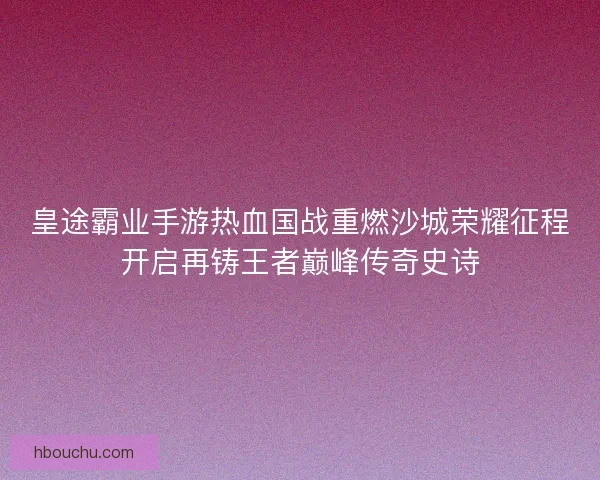 皇途霸业手游热血国战重燃沙城荣耀征程开启再铸王者巅峰传奇史诗