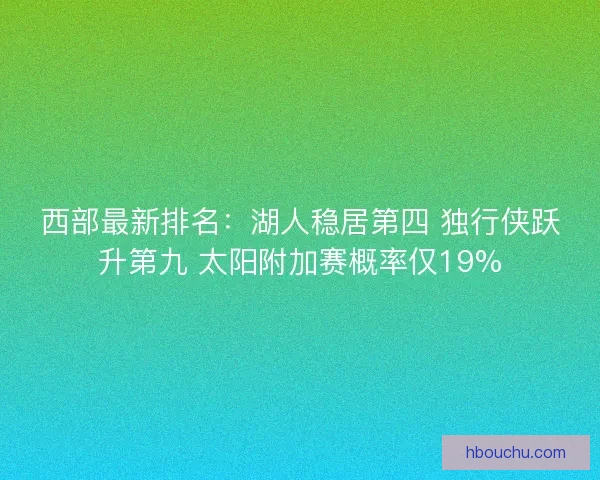 西部最新排名：湖人稳居第四 独行侠跃升第九 太阳附加赛概率仅19%