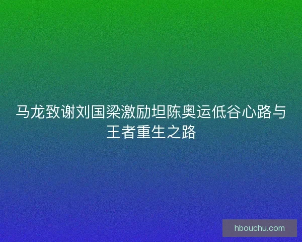 马龙致谢刘国梁激励坦陈奥运低谷心路与王者重生之路