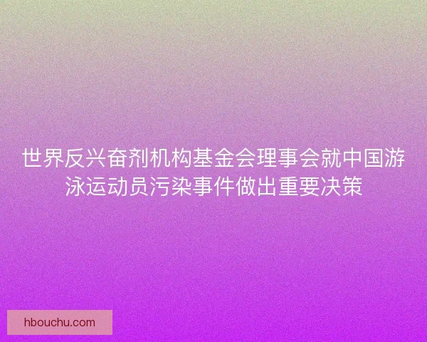 世界反兴奋剂机构基金会理事会就中国游泳运动员污染事件做出重要决策