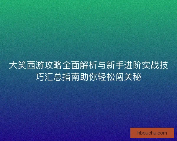 大笑西游攻略全面解析与新手进阶实战技巧汇总指南助你轻松闯关秘