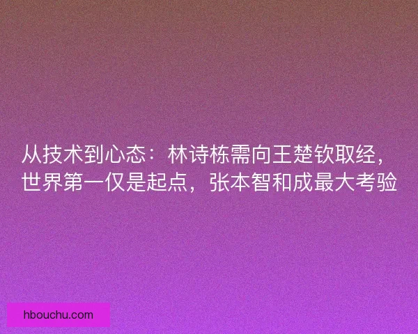 从技术到心态：林诗栋需向王楚钦取经，世界第一仅是起点，张本智和成最大考验