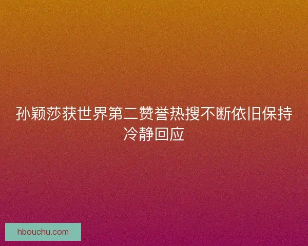孙颖莎获世界第二赞誉热搜不断依旧保持冷静回应 孙颖莎获世界第二赞誉热搜不断依旧保持冷静回应