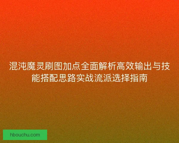 混沌魔灵刷图加点全面解析高效输出与技能搭配思路实战流派选择指南 混沌魔灵刷图加点全面解析高效输出与技能搭配思路实战流派选择指南