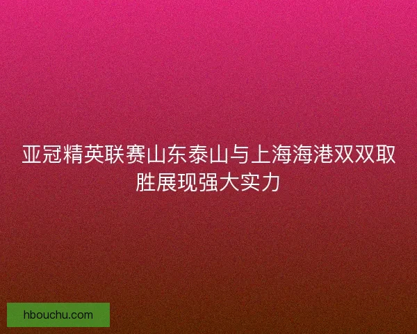 亚冠精英联赛山东泰山与上海海港双双取胜展现强大实力 亚冠精英联赛山东泰山与上海海港双双取胜展现强大实力